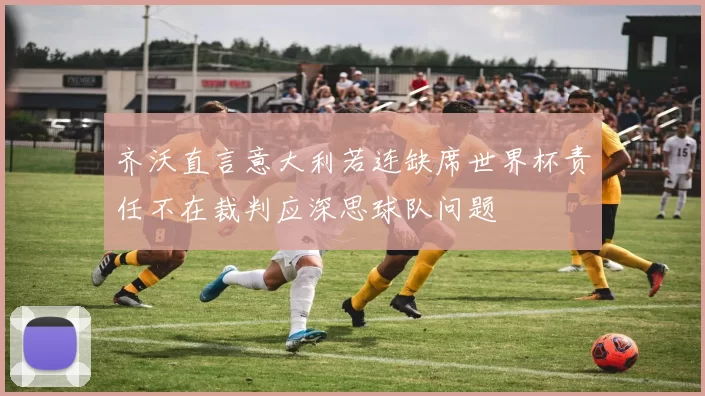 齐沃直言意大利若连缺席世界杯责任不在裁判应深思球队问题