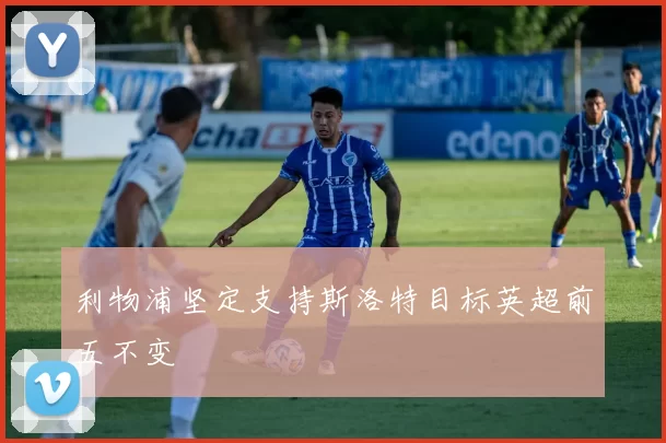 利物浦坚定支持斯洛特目标英超前五不变