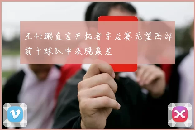 王仕鹏直言开拓者季后赛无望西部前十球队中表现最差