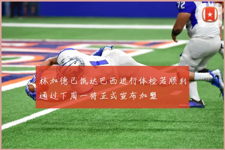 林加德已抵达巴西进行体检若顺利通过下周一将正式宣布加盟
