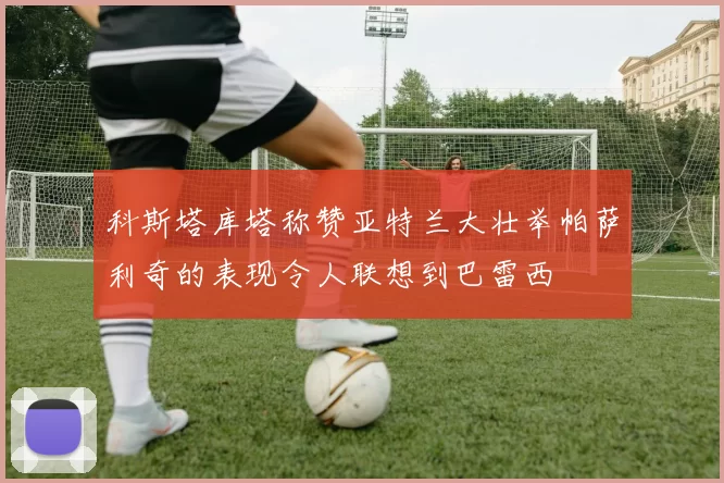 科斯塔库塔称赞亚特兰大壮举帕萨利奇的表现令人联想到巴雷西