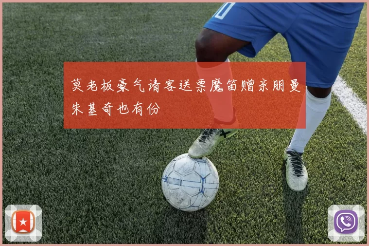莫老板豪气请客送票魔笛赠亲朋曼朱基奇也有份