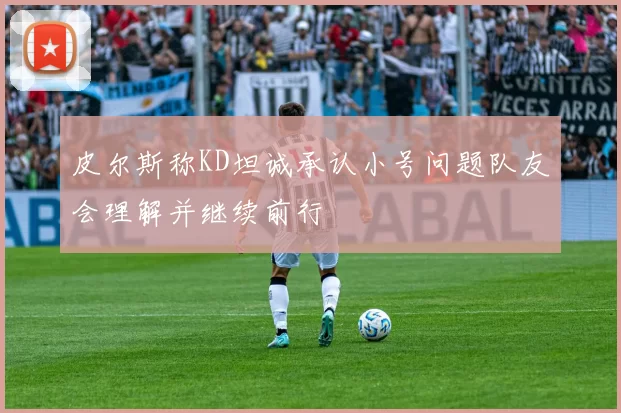 皮尔斯称KD坦诚承认小号问题队友会理解并继续前行
