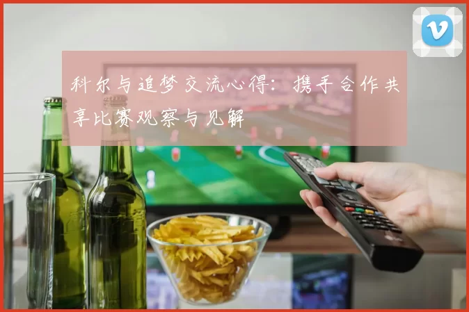 科尔与追梦交流心得：携手合作共享比赛观察与见解