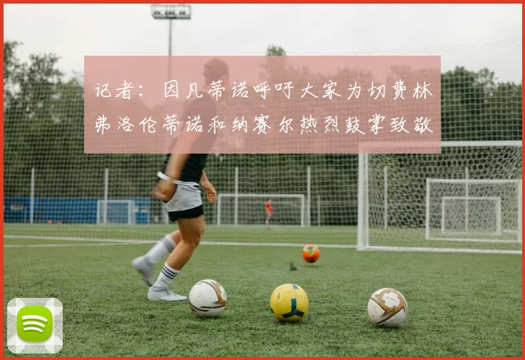 记者：因凡蒂诺呼吁大家为切费林弗洛伦蒂诺和纳赛尔热烈鼓掌致敬