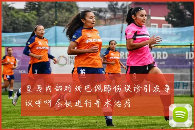 皇马内部对姆巴佩膝伤误诊引发争议呼吁尽快进行手术治疗