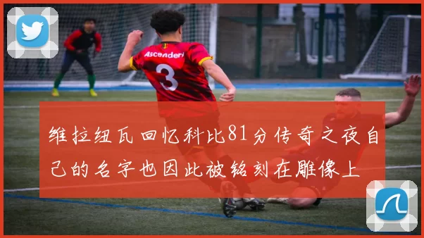 维拉纽瓦回忆科比81分传奇之夜自己的名字也因此被铭刻在雕像上