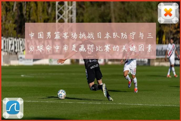 中国男篮客场挑战日本队防守与三分球命中率是赢得比赛的关键因素