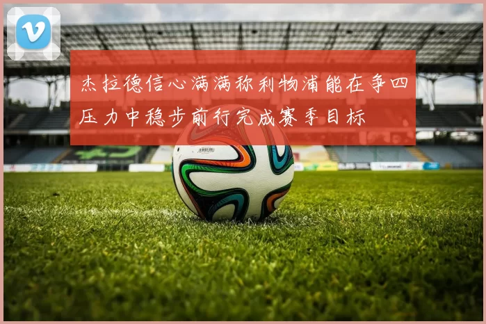 杰拉德信心满满称利物浦能在争四压力中稳步前行完成赛季目标