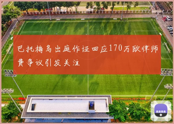 巴托梅乌出庭作证回应170万欧律师费争议引发关注