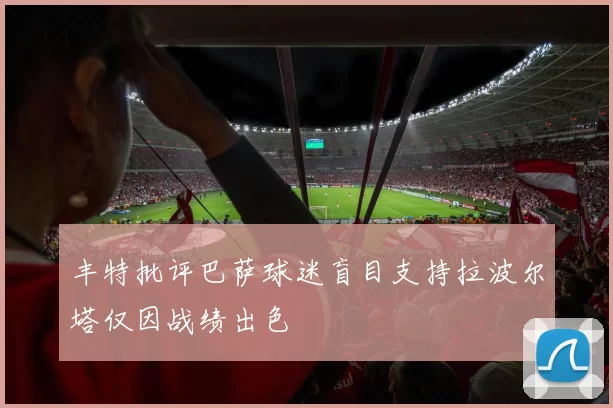 丰特批评巴萨球迷盲目支持拉波尔塔仅因战绩出色