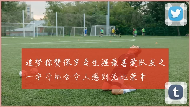 追梦称赞保罗是生涯最喜爱队友之一学习机会令人感到无比荣幸