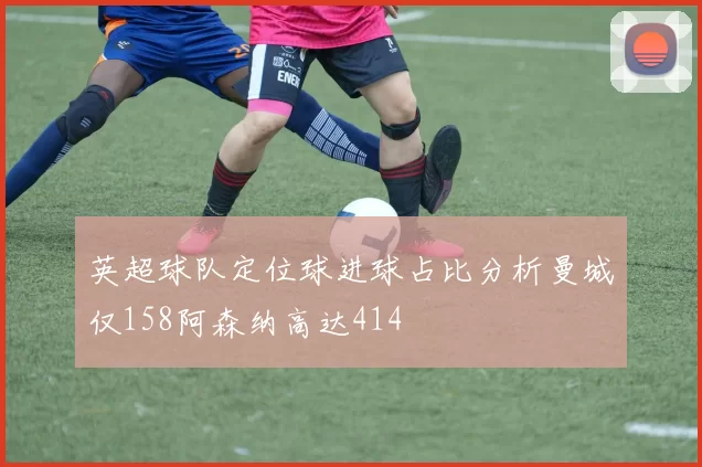 英超球队定位球进球占比分析曼城仅158阿森纳高达414