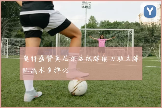奥特盛赞奥尼尔边线球能力助力球队战术多样化