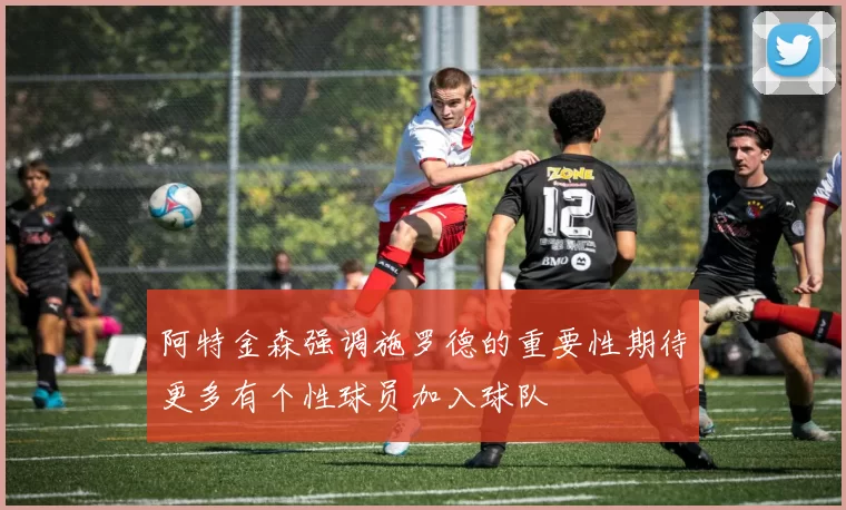 阿特金森强调施罗德的重要性期待更多有个性球员加入球队