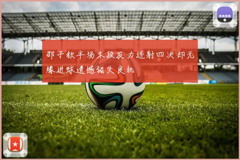 邵子钦半场末段发力连射四次却无缘进球遗憾错失良机