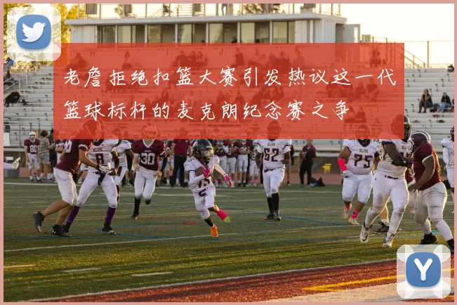 老詹拒绝扣篮大赛引发热议这一代篮球标杆的麦克朗纪念赛之争