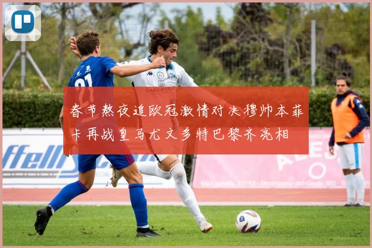 春节熬夜追欧冠激情对决穆帅本菲卡再战皇马尤文多特巴黎齐亮相