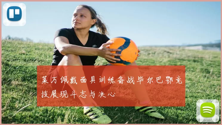 莱万佩戴面具训练备战毕尔巴鄂竞技展现斗志与决心