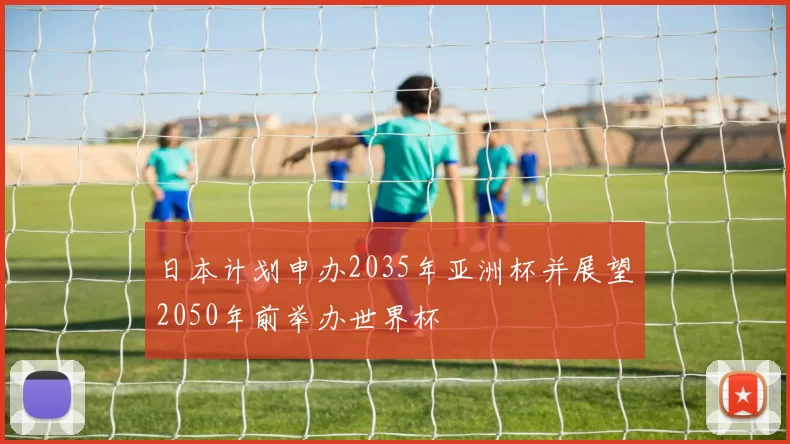 日本计划申办2035年亚洲杯并展望2050年前举办世界杯