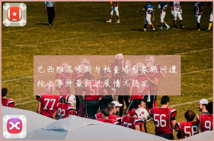 巴西维尼修斯与帕奎塔形象顾问遭枪击事件最新进展情况稳定
