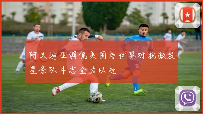 阿夫迪亚调侃美国与世界对抗激发星条队斗志全力以赴
