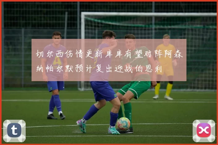 切尔西伤情更新库库有望对阵阿森纳帕尔默预计复出迎战伯恩利