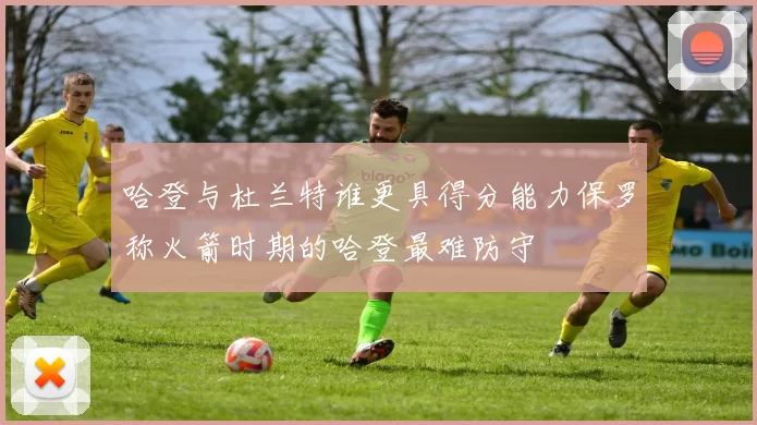 哈登与杜兰特谁更具得分能力保罗称火箭时期的哈登最难防守