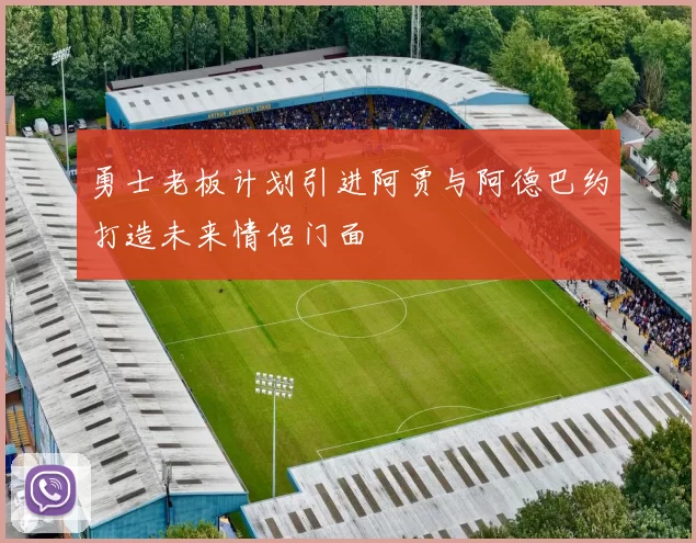 勇士老板计划引进阿贾与阿德巴约打造未来情侣门面