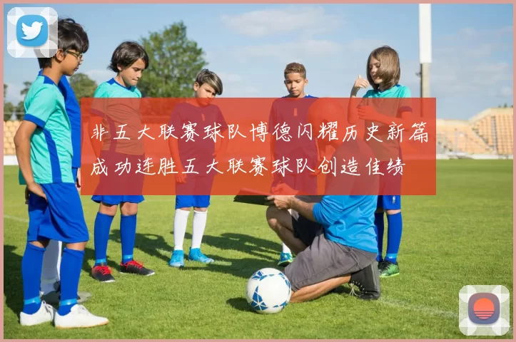 非五大联赛球队博德闪耀历史新篇成功连胜五大联赛球队创造佳绩